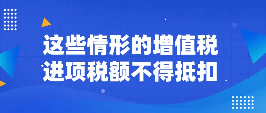 这些情形的增值税进项税额不得抵扣